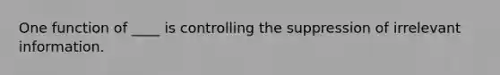 One function of ____ is controlling the suppression of irrelevant information.