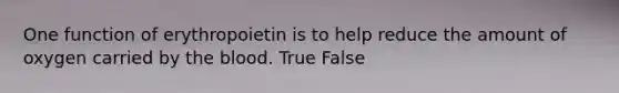 One function of erythropoietin is to help reduce the amount of oxygen carried by the blood. True False