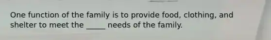 One function of the family is to provide food, clothing, and shelter to meet the _____ needs of the family.