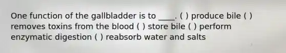 One function of the gallbladder is to ____. ( ) produce bile ( ) removes toxins from the blood ( ) store bile ( ) perform enzymatic digestion ( ) reabsorb water and salts