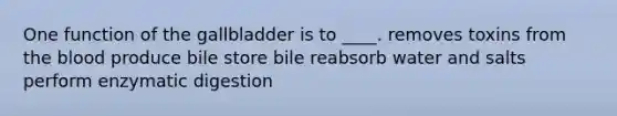 ​One function of the gallbladder is to ____. ​removes toxins from the blood ​produce bile store bile ​reabsorb water and salts ​perform enzymatic digestion