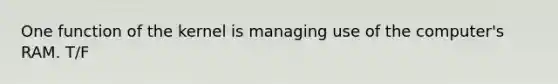 One function of the kernel is managing use of the computer's RAM. T/F