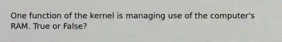 One function of the kernel is managing use of the computer's RAM. True or False?