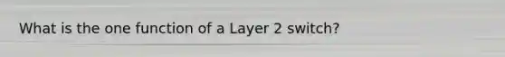 What is the one function of a Layer 2 switch?