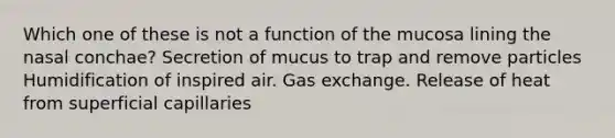 Which one of these is not a function of the mucosa lining the nasal conchae? Secretion of mucus to trap and remove particles Humidification of inspired air. Gas exchange. Release of heat from superficial capillaries