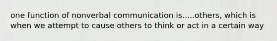 one function of nonverbal communication is.....others, which is when we attempt to cause others to think or act in a certain way