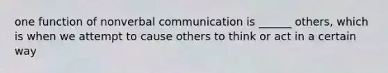 one function of nonverbal communication is ______ others, which is when we attempt to cause others to think or act in a certain way