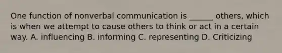 One function of nonverbal communication is ______ others, which is when we attempt to cause others to think or act in a certain way. A. influencing B. informing C. representing D. Criticizing