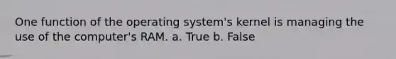 One function of the operating system's kernel is managing the use of the computer's RAM. a. True b. False