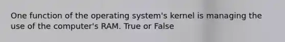 One function of the operating system's kernel is managing the use of the computer's RAM. True or False