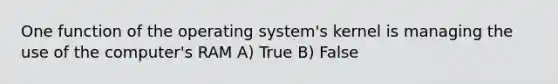 One function of the operating system's kernel is managing the use of the computer's RAM A) True B) False