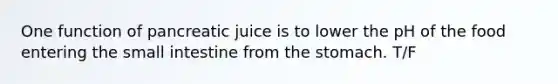 One function of pancreatic juice is to lower the pH of the food entering the small intestine from the stomach. T/F