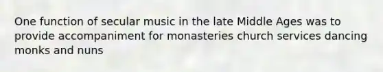 One function of secular music in the late Middle Ages was to provide accompaniment for monasteries church services dancing monks and nuns