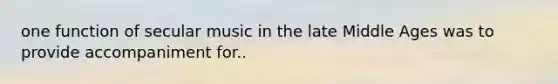 one function of secular music in the late Middle Ages was to provide accompaniment for..