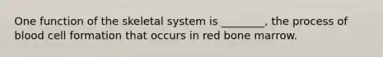 One function of the skeletal system is ________, the process of blood cell formation that occurs in red bone marrow.