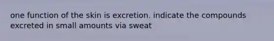 one function of the skin is excretion. indicate the compounds excreted in small amounts via sweat