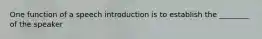 One function of a speech introduction is to establish the ________ of the speaker