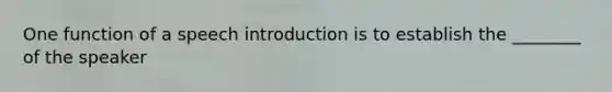 One function of a speech introduction is to establish the ________ of the speaker