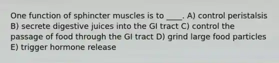 ​One function of sphincter muscles is to ____. A) control peristalsis B) ​secrete digestive juices into the GI tract C) control the passage of food through the GI tract D) ​grind large food particles E) trigger hormone release