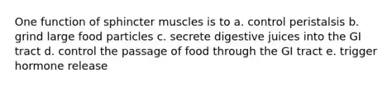 One function of sphincter muscles is to a. control peristalsis b. grind large food particles c. secrete digestive juices into the GI tract d. control the passage of food through the GI tract e. trigger hormone release