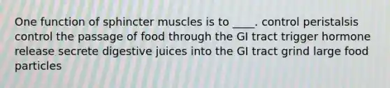 One function of sphincter muscles is to ____. ​control peristalsis ​control the passage of food through the GI tract ​trigger hormone release ​secrete digestive juices into the GI tract ​grind large food particles