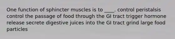 ​One function of sphincter muscles is to ____. ​control peristalsis ​control the passage of food through the GI tract ​trigger hormone release ​secrete digestive juices into the GI tract ​grind large food particles