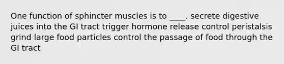 ​One function of sphincter muscles is to ____. ​secrete digestive juices into the GI tract ​trigger hormone release ​control peristalsis ​grind large food particles control the passage of food through the GI tract