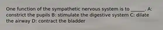 One function of the sympathetic nervous system is to ______. A: constrict the pupils B: stimulate the digestive system C: dilate the airway D: contract the bladder