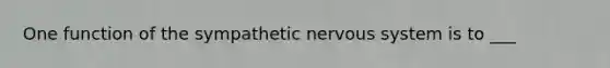 One function of the sympathetic nervous system is to ___