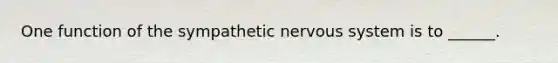 One function of the sympathetic nervous system is to ______.