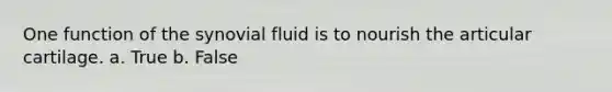 One function of the synovial fluid is to nourish the articular cartilage. a. True b. False