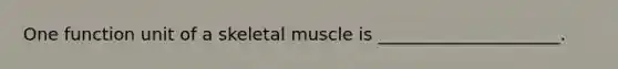 One function unit of a skeletal muscle is _____________________.