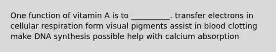 One function of vitamin A is to __________. transfer electrons in cellular respiration form visual pigments assist in blood clotting make DNA synthesis possible help with calcium absorption