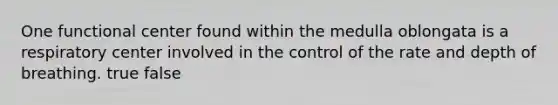 One functional center found within the medulla oblongata is a respiratory center involved in the control of the rate and depth of breathing. true false