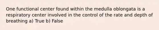 One functional center found within the medulla oblongata is a respiratory center involved in the control of the rate and depth of breathing a) True b) False