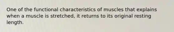 One of the functional characteristics of muscles that explains when a muscle is stretched, it returns to its original resting length.