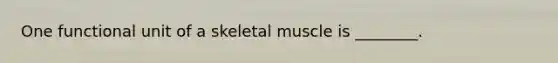 One functional unit of a skeletal muscle is ________.