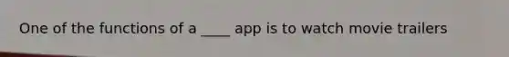One of the functions of a ____ app is to watch movie trailers