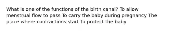 What is one of the functions of the birth canal? To allow menstrual flow to pass To carry the baby during pregnancy The place where contractions start To protect the baby