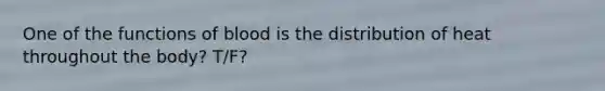 One of the functions of blood is the distribution of heat throughout the body? T/F?