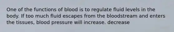 One of the functions of blood is to regulate fluid levels in the body. If too much fluid escapes from the bloodstream and enters the tissues, blood pressure will increase. decrease