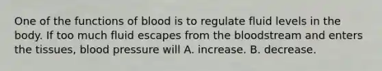 One of the functions of blood is to regulate fluid levels in the body. If too much fluid escapes from the bloodstream and enters the tissues, blood pressure will A. increase. B. decrease.