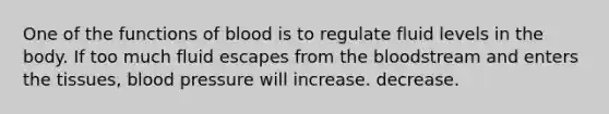 One of the functions of blood is to regulate fluid levels in the body. If too much fluid escapes from the bloodstream and enters the tissues, blood pressure will increase. decrease.