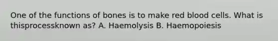 One of the functions of bones is to make red blood cells. What is thisprocessknown as? A. Haemolysis B. Haemopoiesis