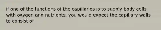 if one of the functions of the capillaries is to supply body cells with oxygen and nutrients, you would expect the capillary walls to consist of