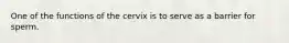 One of the functions of the cervix is to serve as a barrier for sperm.