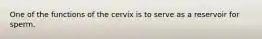 One of the functions of the cervix is to serve as a reservoir for sperm.