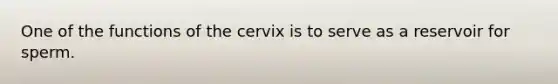 One of the functions of the cervix is to serve as a reservoir for sperm.