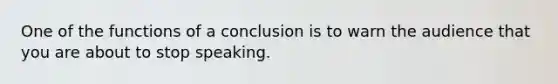 One of the functions of a conclusion is to warn the audience that you are about to stop speaking.