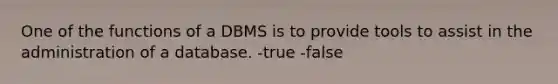 One of the functions of a DBMS is to provide tools to assist in the administration of a database. -true -false